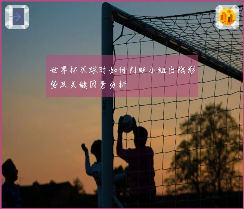 世界杯买球时如何判断小组出线形势及关键因素分析