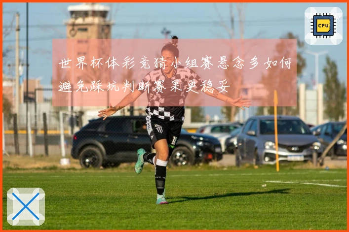 世界杯体彩竞猜小组赛悬念多如何避免踩坑判断赛果更稳妥