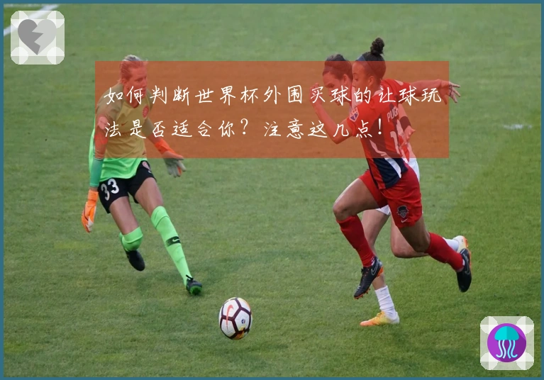 如何判断世界杯外围买球的让球玩法是否适合你?注意这几点!