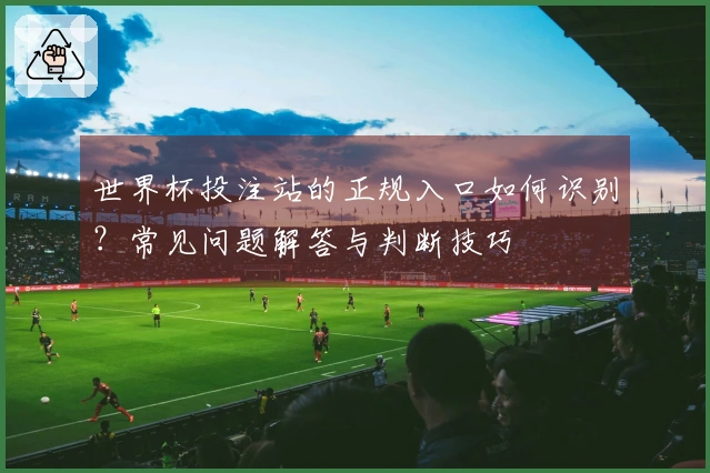 世界杯投注站的正规入口如何识别?常见问题解答与判断技巧