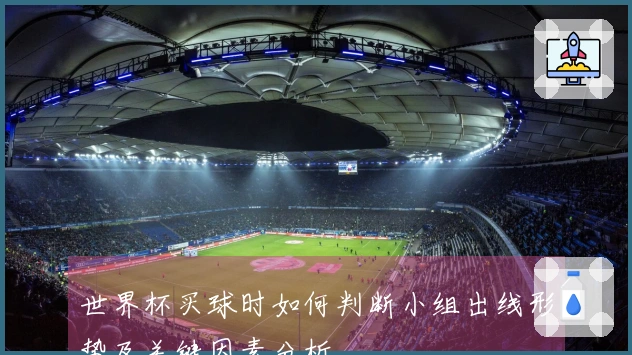世界杯买球时如何判断小组出线形势及关键因素分析